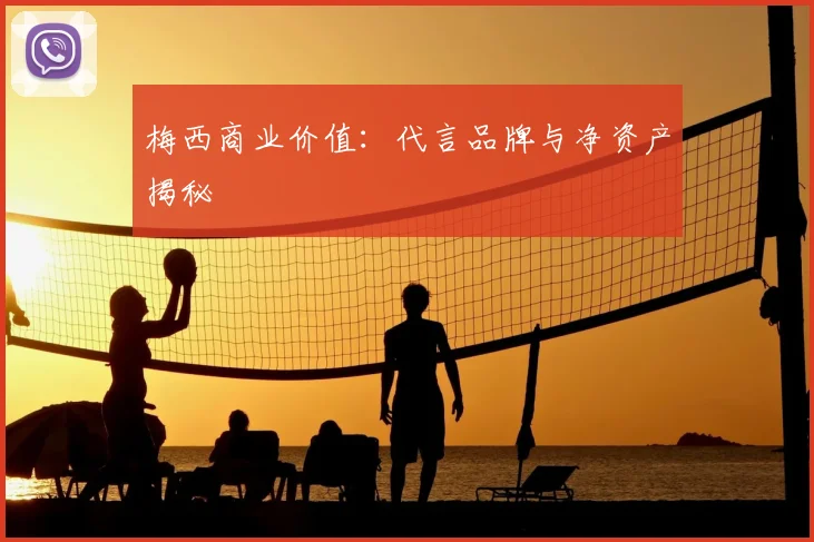 梅西商业价值：代言品牌与净资产揭秘