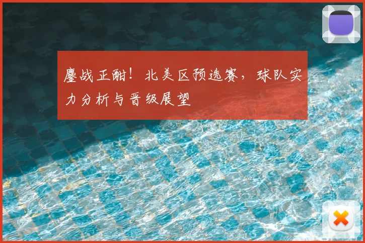 鏖战正酣！北美区预选赛，球队实力分析与晋级展望