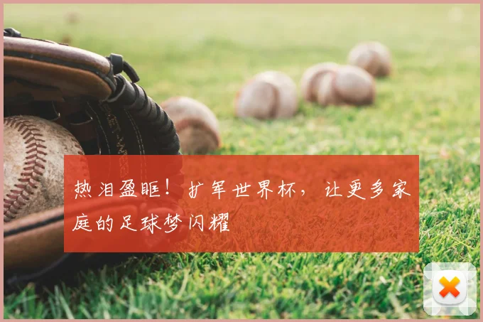 热泪盈眶！扩军世界杯，让更多家庭的足球梦闪耀