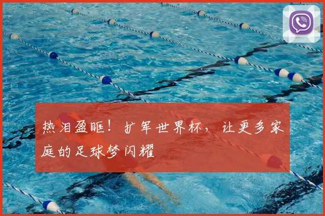 热泪盈眶！扩军世界杯，让更多家庭的足球梦闪耀