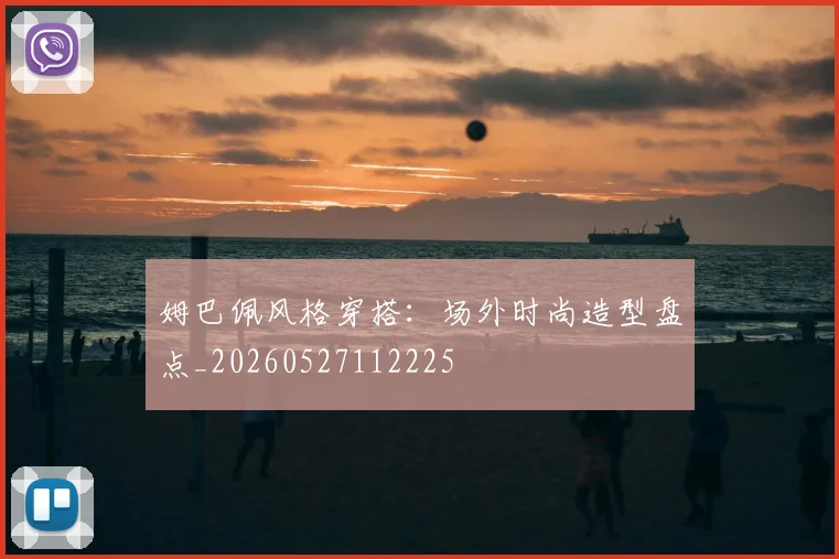 姆巴佩风格穿搭：场外时尚造型盘点_20260527112225