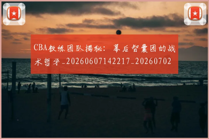 CBA教练团队揭秘：幕后智囊团的战术哲学_20260607142217_20260702163618