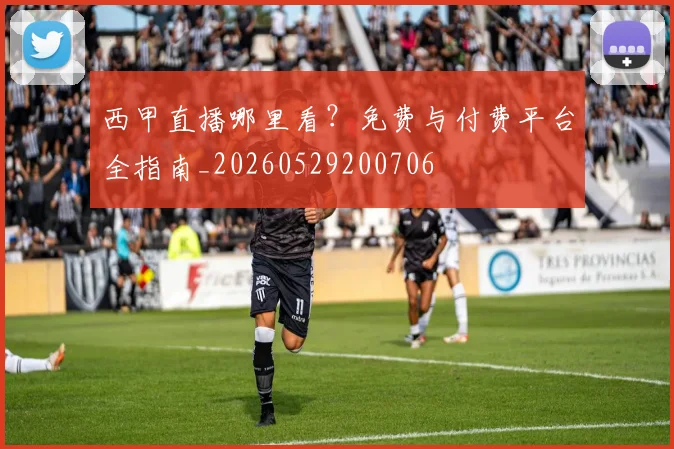 西甲直播哪里看？免费与付费平台全指南_20260529200706