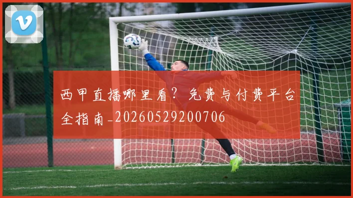 西甲直播哪里看？免费与付费平台全指南_20260529200706