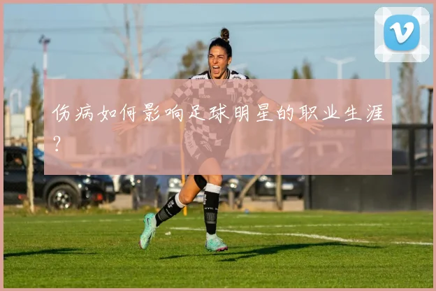伤病如何影响足球明星的职业生涯？