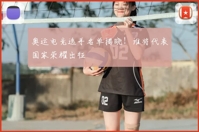 奥运电竞选手名单揭晓！谁将代表国家荣耀出征