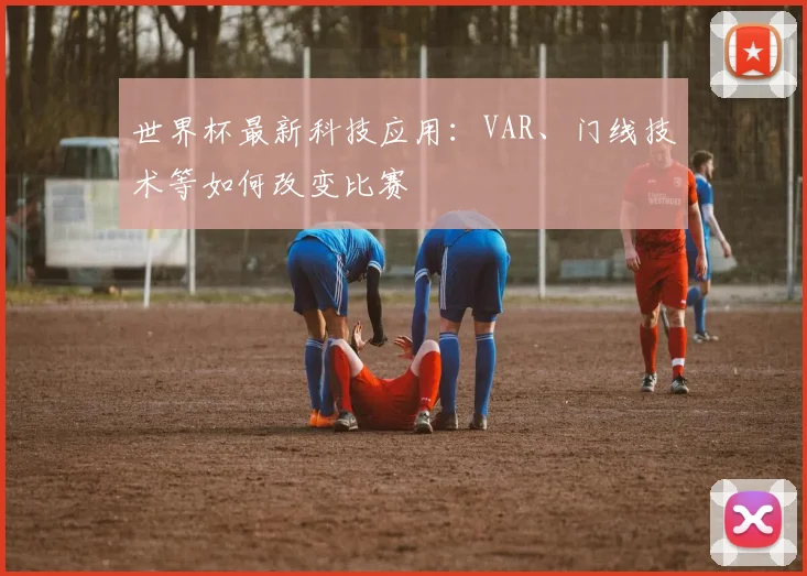 世界杯最新科技应用：VAR、门线技术等如何改变比赛