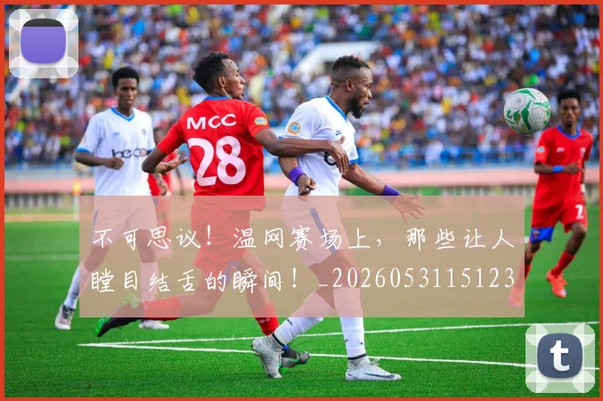 不可思议！温网赛场上，那些让人瞠目结舌的瞬间！_20260531151236