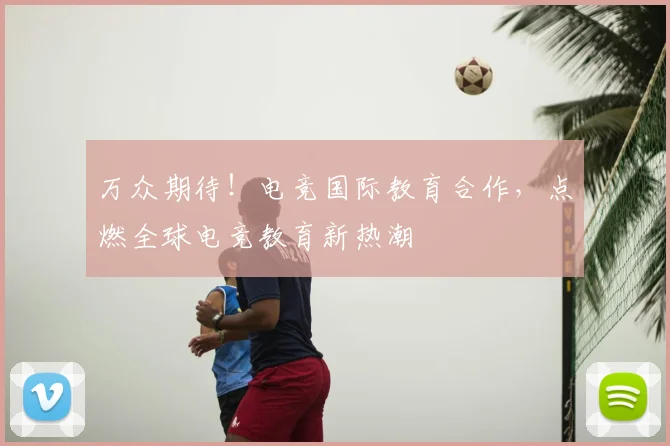 万众期待！电竞国际教育合作，点燃全球电竞教育新热潮