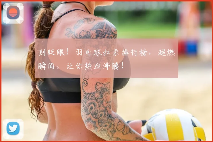 别眨眼！羽毛球扣杀排行榜，超燃瞬间，让你热血沸腾！