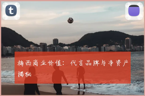 梅西商业价值：代言品牌与净资产揭秘