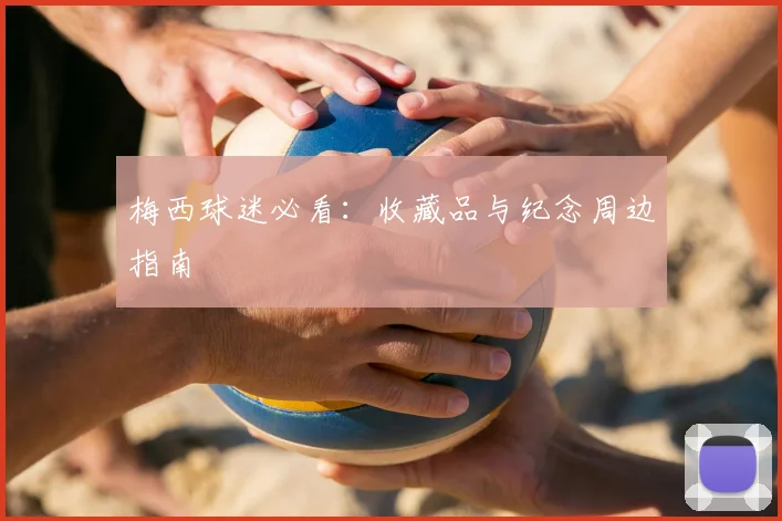 梅西球迷必看：收藏品与纪念周边指南