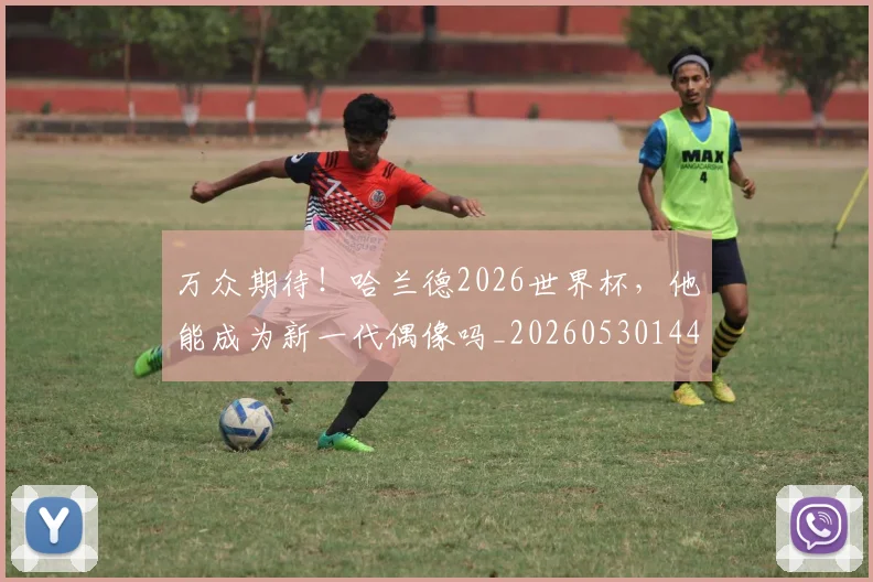 万众期待！哈兰德2026世界杯，他能成为新一代偶像吗_20260530144218
