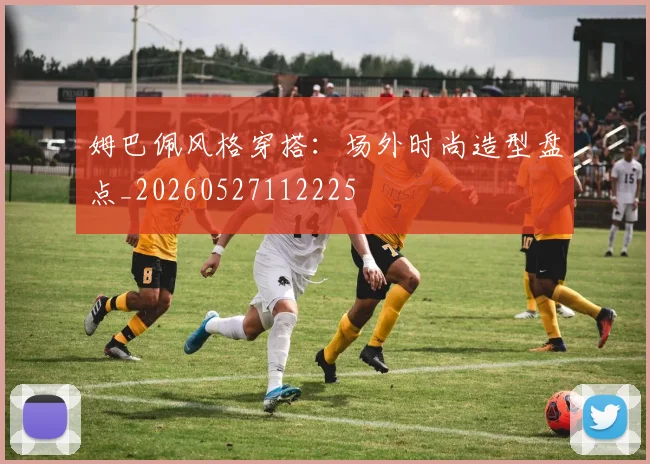 姆巴佩风格穿搭：场外时尚造型盘点_20260527112225