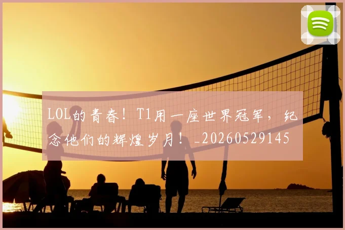 LOL的青春！T1用一座世界冠军，纪念他们的辉煌岁月！_20260529145938_20260702044140