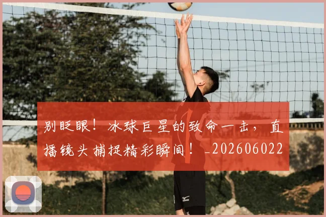 别眨眼！冰球巨星的致命一击，直播镜头捕捉精彩瞬间！_20260602212556
