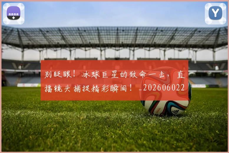 别眨眼！冰球巨星的致命一击，直播镜头捕捉精彩瞬间！_20260602212556